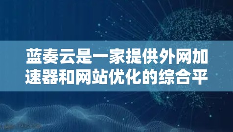 蓝奏云是一家提供外网加速器和网站优化的综合平台，适合需要全面控制和优化的用户。以下是关于蓝奏云的详细介绍