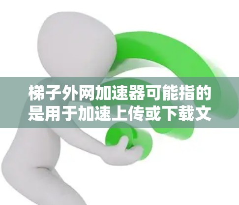 梯子外网加速器可能指的是用于加速上传或下载文件的工具，类似于在贴吧中分享或下载加速器的网络资源。以下是一些常见的梯子外网加速器下载链接，供您参考