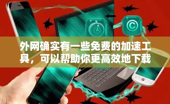 外网确实有一些免费的加速工具，可以帮助你更高效地下载，但需要根据你的具体情况来选择。以下是一些可能的免费外网加速工具和方法