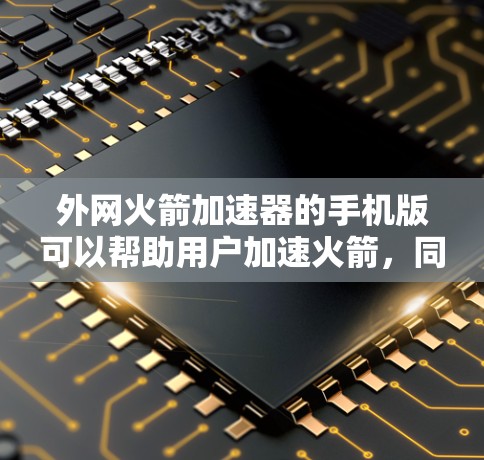 外网火箭加速器的手机版可以帮助用户加速火箭，同时也能实时获取火箭的状态和信息。以下是该应用的详细介绍