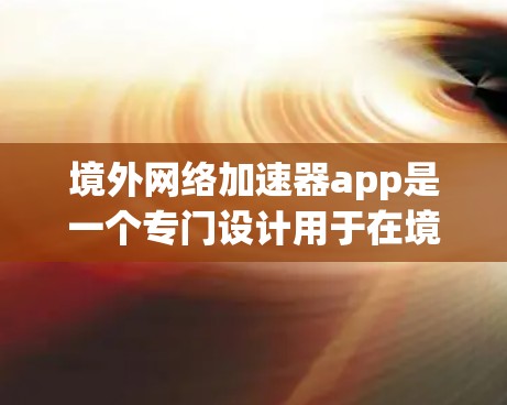 境外网络加速器app是一个专门设计用于在境外网络上加速数据传输的工具。这些app通常提供多种功能,包括速度测试、延迟测试、连接器、下载速度测试和视频流连接。以下是对境外网络加速器app的详细介绍 境外网络加速器app是一个专门设计用于在境外网络上加速数据传输的工具。这些app通常提供多种功能,包括速度测试、延迟测试、连接器、下载速度测试和视频流连接。以下是对境外网络加速器app的详细介绍