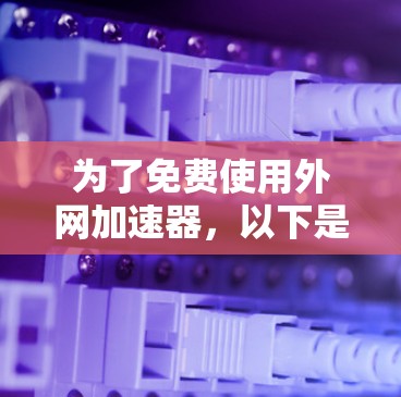 为了免费使用外网加速器，以下是一些推荐的网站和建议