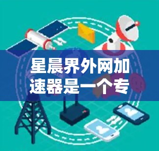 星晨界外网加速器是一个专业且功能强大的加速工具,适合需要提升网页加载速度的用户。以下是对它的详细分析和建议 星晨界外网加速器是一个专业且功能强大的加速工具,适合需要提升网页加载速度的用户。以下是对它的详细分析和建议