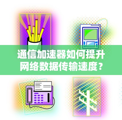 通信加速器如何提升网络数据传输速度? 通信加速器如何提升网络数据传输速度?