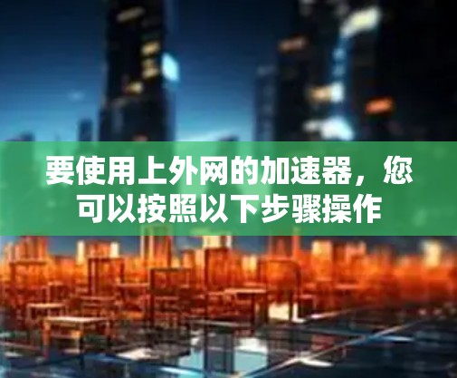 要使用上外网的加速器,您可以按照以下步骤操作 要使用上外网的加速器,您可以按照以下步骤操作