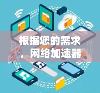 根据您的需求，网络加速器的选择应基于以下几个关键因素