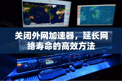 关闭外网加速器,延长网络寿命的高效方法 关闭外网加速器,延长网络寿命的高效方法