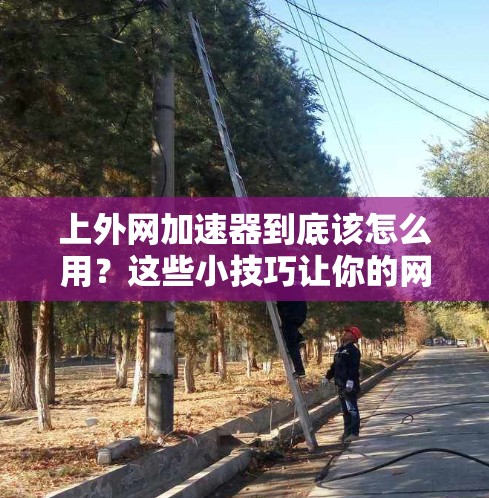 上外网加速器到底该怎么用?这些小技巧让你的网络速度更上一层楼 上外网加速器到底该怎么用?这些小技巧让你的网络速度更上一层楼