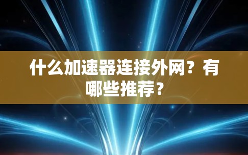 什么加速器连接外网?有哪些推荐? 什么加速器连接外网?有哪些推荐?