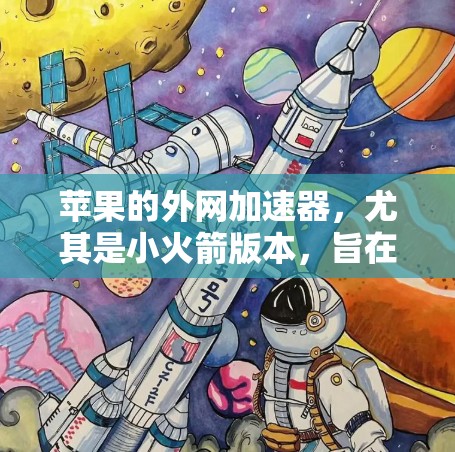 苹果的外网加速器，尤其是小火箭版本，旨在提升URL加载速度，优化用户体验。以下是一些关于苹果外网加速器小火箭的常见问题和解决方案