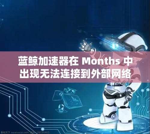 蓝鲸加速器在 Months 中出现无法连接到外部网络的情况,可能涉及多个方面的问题,以下是一些可能的解决步骤 蓝鲸加速器在 Months 中出现无法连接到外部网络的情况,可能涉及多个方面的问题,以下是一些可能的解决步骤