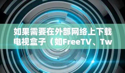 如果需要在外部网络上下载电视盒子(如FreeTV、Twinbox等)通常需要通过以下步骤来实现 如果需要在外部网络上下载电视盒子(如FreeTV、Twinbox等)通常需要通过以下步骤来实现