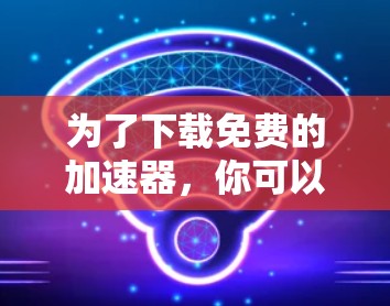 为了下载免费的加速器,你可以尝试以下可靠网站 为了下载免费的加速器,你可以尝试以下可靠网站