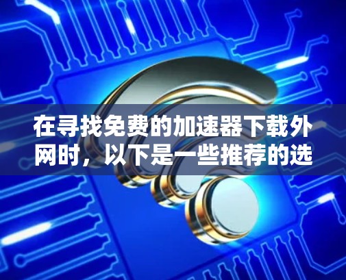 在寻找免费的加速器下载外网时,以下是一些推荐的选择,涵盖不同的需求和使用场景 在寻找免费的加速器下载外网时,以下是一些推荐的选择,涵盖不同的需求和使用场景