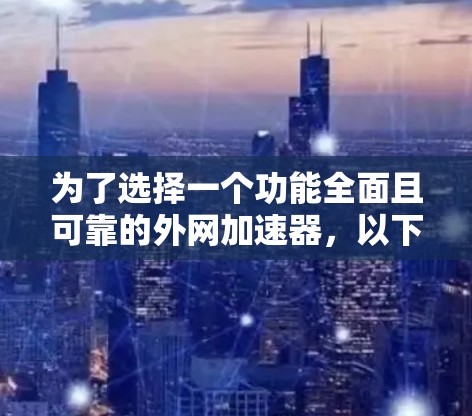 为了选择一个功能全面且可靠的外网加速器，以下是一个有条理的推荐和使用指南