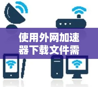使用外网加速器下载文件需要谨慎处理,确保安全和权限正确。以下是一步步的指南 使用外网加速器下载文件需要谨慎处理,确保安全和权限正确。以下是一步步的指南