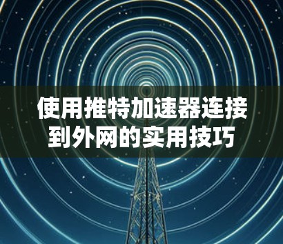 使用推特加速器连接到外网的实用技巧 使用推特加速器连接到外网的实用技巧