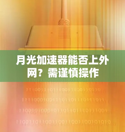 月光加速器能否上外网?需谨慎操作 月光加速器能否上外网?需谨慎操作
