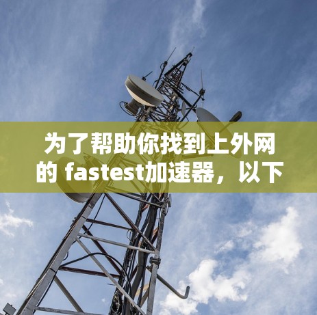 为了帮助你找到上外网的 fastest加速器，以下是一些推荐的步骤和工具，涵盖免费和付费两种选择