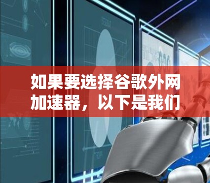 如果要选择谷歌外网加速器,以下是我们列出的几个主要选项,并根据不同的需求进行分析 如果要选择谷歌外网加速器,以下是我们列出的几个主要选项,并根据不同的需求进行分析