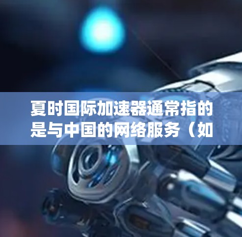 夏时国际加速器通常指的是与中国的网络服务(如ChinaNet、ChinaEconomy等)相关的国际网络平台,允许用户快速访问中国的资源。以下是一些可能与夏时国际加速器外网相关的国际网络平台及其特点 夏时国际加速器通常指的是与中国的网络服务(如ChinaNet、ChinaEconomy等)相关的国际网络平台,允许用户快速访问中国的资源。以下是一些可能与夏时国际加速器外网相关的国际网络平台及其特点