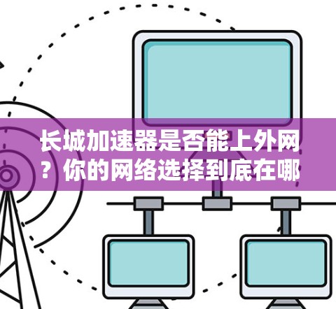 长城加速器是否能上外网?你的网络选择到底在哪里? 长城加速器是否能上外网?你的网络选择到底在哪里?