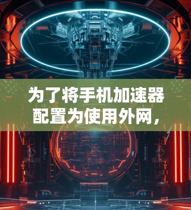 为了将手机加速器配置为使用外网,您可以按照以下步骤操作 为了将手机加速器配置为使用外网,您可以按照以下步骤操作