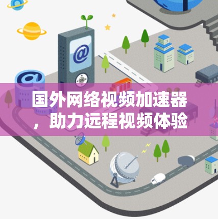 国外网络视频加速器,助力远程视频体验的终极解决方案 国外网络视频加速器,助力远程视频体验的终极解决方案