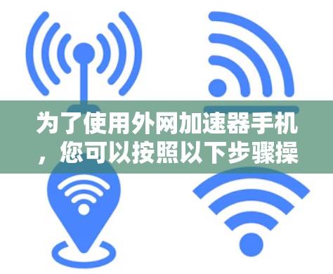 为了使用外网加速器手机，您可以按照以下步骤操作