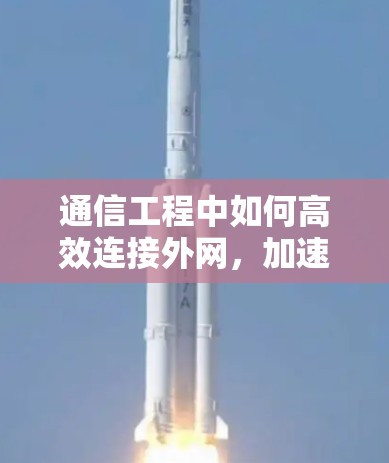通信工程中如何高效连接外网,加速器下载技巧详解 通信工程中如何高效连接外网,加速器下载技巧详解