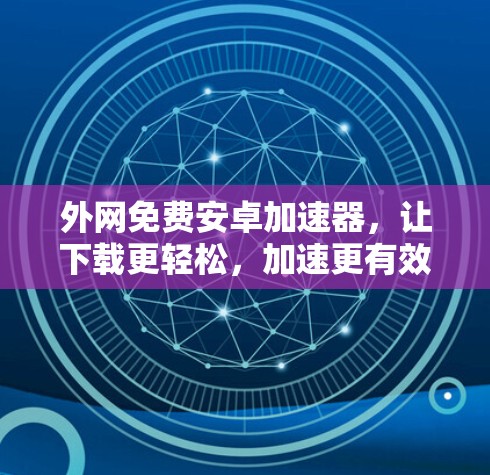 外网免费安卓加速器,让下载更轻松,加速更有效! 外网免费安卓加速器,让下载更轻松,加速更有效!