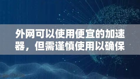 外网可以使用便宜的加速器,但需谨慎使用以确保效果。以下是详细的步骤和注意事项 外网可以使用便宜的加速器,但需谨慎使用以确保效果。以下是详细的步骤和注意事项