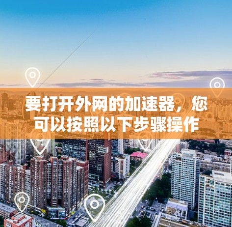 要打开外网的加速器,您可以按照以下步骤操作 要打开外网的加速器,您可以按照以下步骤操作