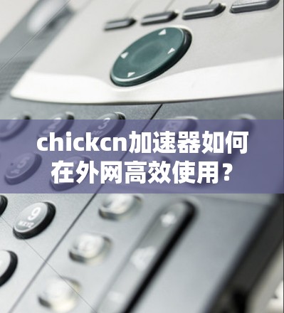 chickcn加速器如何在外网高效使用? chickcn加速器如何在外网高效使用?