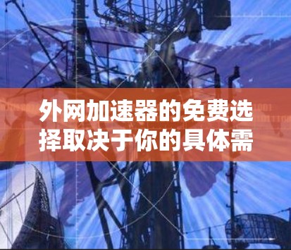 外网加速器的免费选择取决于你的具体需求,以下是一些推荐的工具 外网加速器的免费选择取决于你的具体需求,以下是一些推荐的工具