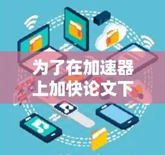 为了在加速器上加快论文下载速度，可以按照以下步骤进行