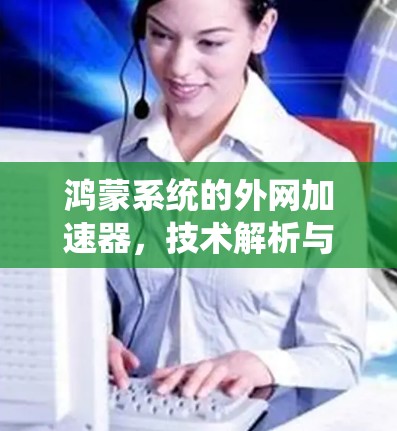鸿蒙系统的外网加速器，技术解析与优化建议