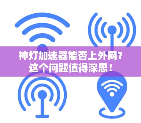 神灯加速器能否上外网?这个问题值得深思! 神灯加速器能否上外网?这个问题值得深思!