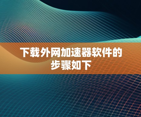 下载外网加速器软件的步骤如下 下载外网加速器软件的步骤如下