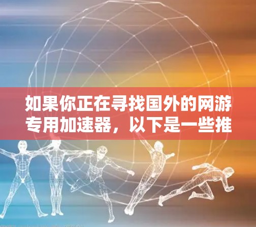 如果你正在寻找国外的网游专用加速器,以下是一些推荐的选项,每个都针对不同的游戏类型和设备 如果你正在寻找国外的网游专用加速器,以下是一些推荐的选项,每个都针对不同的游戏类型和设备
