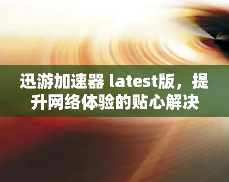 迅游加速器 latest版，提升网络体验的贴心解决方案