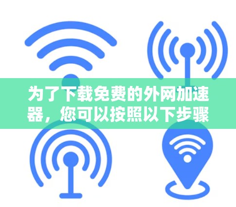 为了下载免费的外网加速器，您可以按照以下步骤进行
