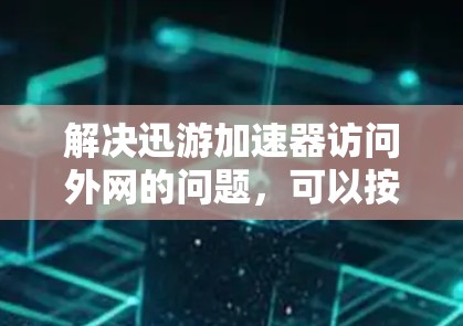 解决迅游加速器访问外网的问题，可以按照以下步骤进行
