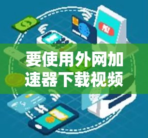 要使用外网加速器下载视频,您可以按照以下步骤进行操作 要使用外网加速器下载视频,您可以按照以下步骤进行操作