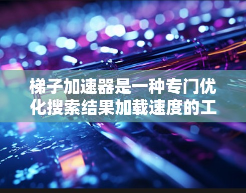 梯子加速器是一种专门优化搜索结果加载速度的工具，旨在帮助用户更快地访问网页内容。如果你正在寻找高效的搜索加速方式，梯子加速器可能是你的理想选择。以下是对梯子加速器的总结和建议