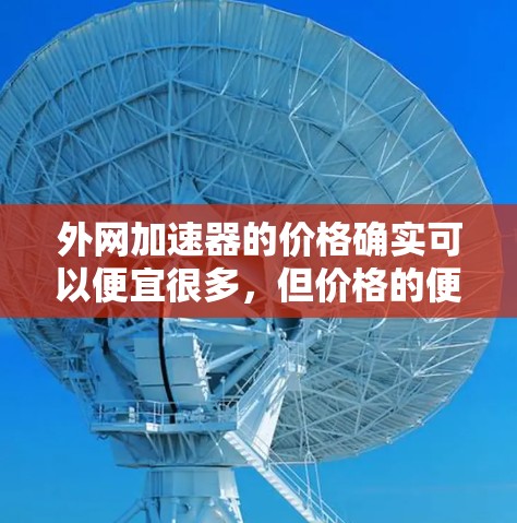 外网加速器的价格确实可以便宜很多,但价格的便宜往往意味着功能的有限。以下是一些外网加速器的推荐,价格相对较低 外网加速器的价格确实可以便宜很多,但价格的便宜往往意味着功能的有限。以下是一些外网加速器的推荐,价格相对较低