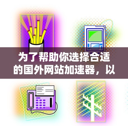 为了帮助你选择合适的国外网站加速器，以下是一个分步骤的指南