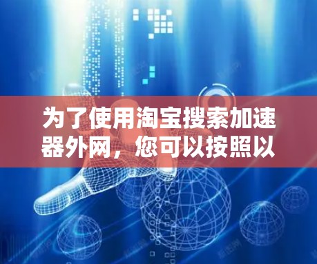 为了使用淘宝搜索加速器外网,您可以按照以下步骤操作 为了使用淘宝搜索加速器外网,您可以按照以下步骤操作