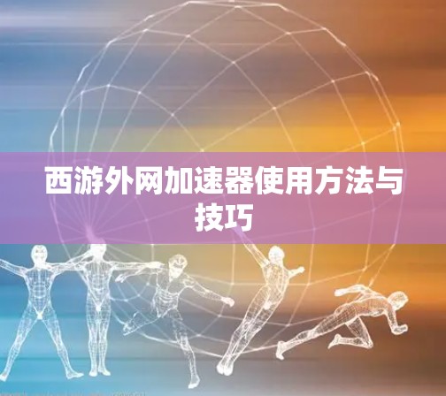 西游外网加速器使用方法与技巧 西游外网加速器使用方法与技巧