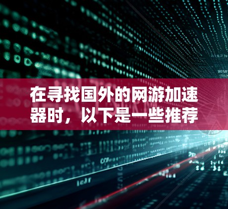 在寻找国外的网游加速器时,以下是一些推荐和详细的使用指南 在寻找国外的网游加速器时,以下是一些推荐和详细的使用指南